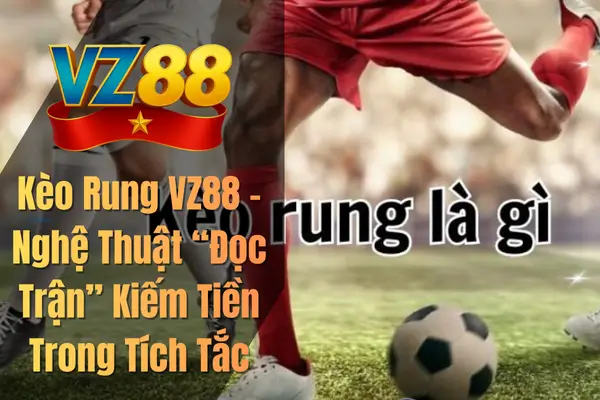 Kèo Rung VZ88 – Nghệ Thuật “Đọc Trận” Kiếm Tiền Trong Tích Tắc