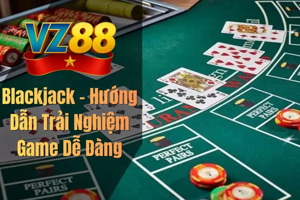 Blackjack – Hướng Dẫn Trải Nghiệm Game Dễ Dàng